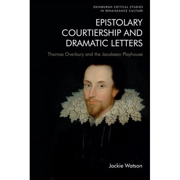 Edinburgh Critical Studies in Renaissanc Epistolary Courtiership and Dramatic Letters: Thomas Overbury and the Jacobean Playhouse, (Paperback)