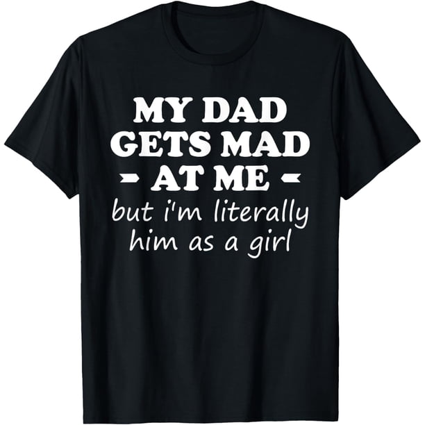 My dad gets mad at me but I'm Literally him as a Girl Camiseta