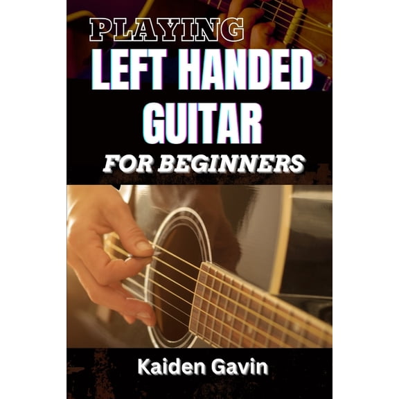 Playing Left Handed Guitar for Beginners: Mastering Chords, Strumming, And Techniques For Southpaw Musicians, Learn Esse, (Paperback)