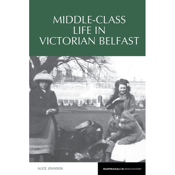 Reappraisals in Irish History Middle-Class Life in Victorian Belfast, Book 15, (Hardcover)