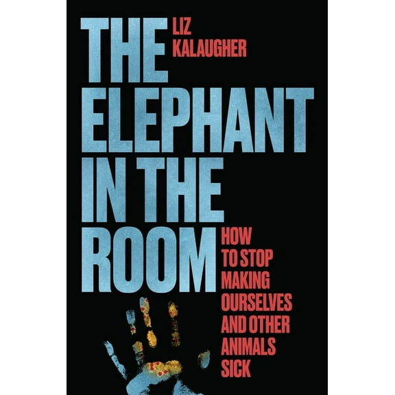 The Elephant in the Room: How to Stop Making Ourselves and Other Animals Sick, (Hardcover)