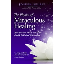 The Physics of Miraculous Healing: How Emotion, Mind, and Spirit Enable Unlimited Self-Healing, (Paperback)
