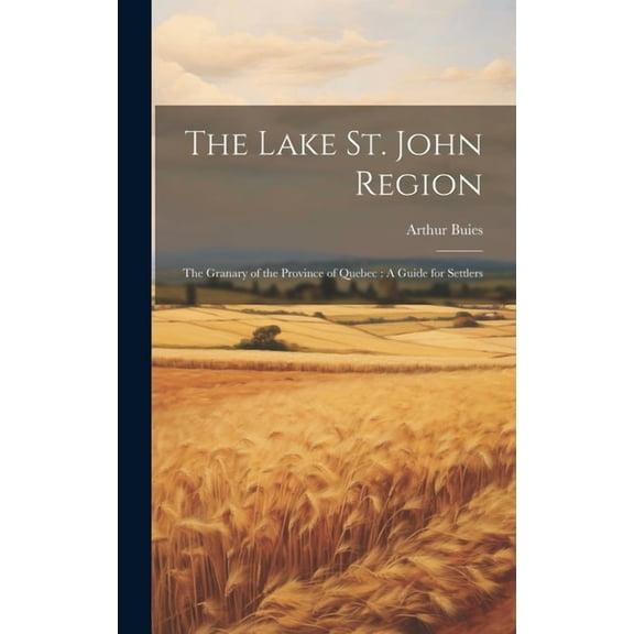 The Lake St. John Region : The Granary of the Province of Quebec: A Guide for Settlers (Hardcover)