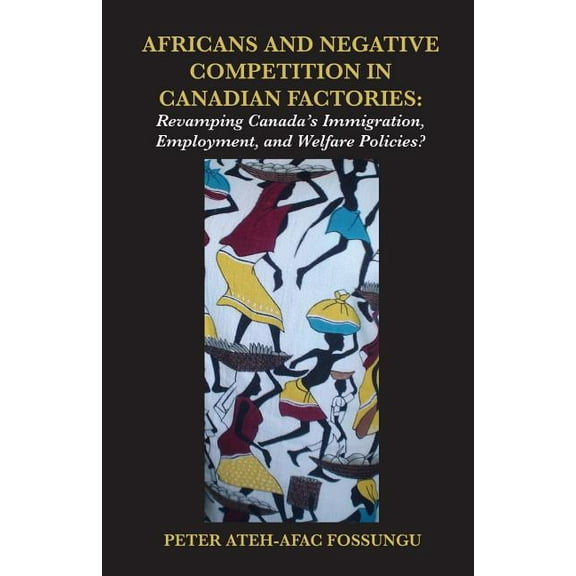 Africans and Negative Competition in Canadian Factories. Revamping Canada's Immigration, Employment, and Welfare Policie, (Paperback)