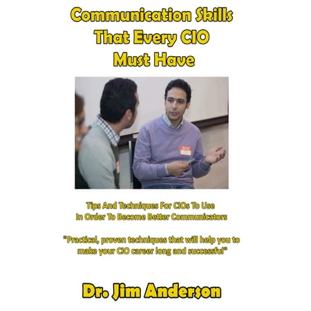 Communication Skills That Every CIO Must Have: Tips And Techniques For CIOs To Use In Order To Become Better Communicators -