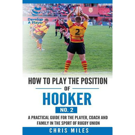 How to Play the Position of Hooker (No.2) : A Practical Guide for the Player, Coach and Family in the Sport of Rugby (Best Hookers In Rugby)