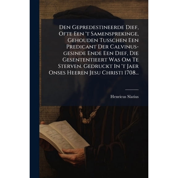 Den Gepredestineerde Dief, Ofte Een 't Samensprekinge, Gehouden Tusschen Een Predicant Der Calvinus-gesinde Ende Ee, (Paperback)