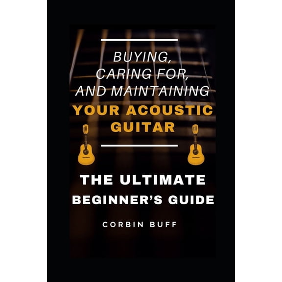 Acoustic Guitar Book Buying, Caring For, and Maintaining Your Acoustic Guitar - The Ultimate Beginner's Guide, Book 2, (Paperback)