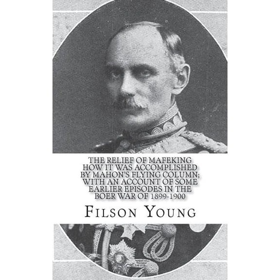 The Relief of Mafeking How It Was Accomplished by Mahon's Flying Column; With an Account of Some Earlier Episodes in the Boer War of 1899-1900