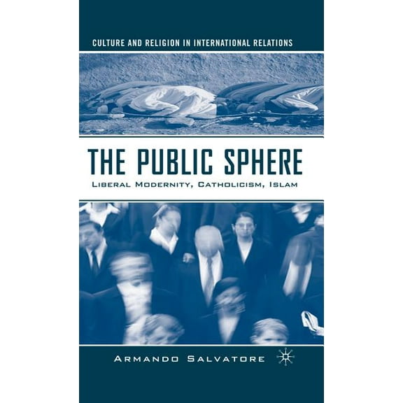 Culture and Religion in International Re The Public Sphere: Liberal Modernity, Catholicism, Islam, (Hardcover)