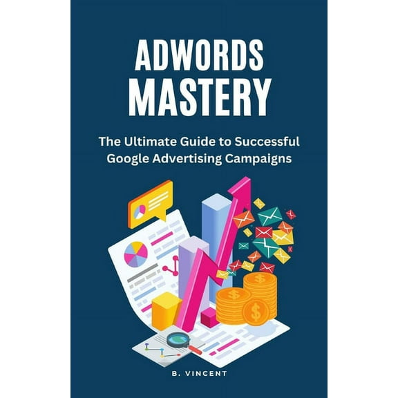 AdWords Mastery: The Ultimate Guide to Successful Google Advertising Campaigns, (Paperback)