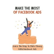 Make The Most Of Facebook Ads : Learn The Way To Make Money With Facebook Ads: Set Up A Facebook Ad Campaign (Paperback)