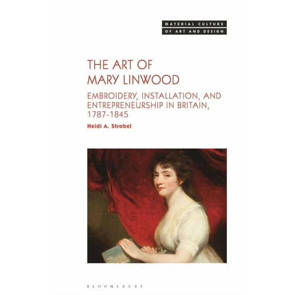 Material Culture of Art and Design The Art of Mary Linwood: Embroidery, Installation, and Entrepreneurship in Britain, 1787-1845, (Paperback)