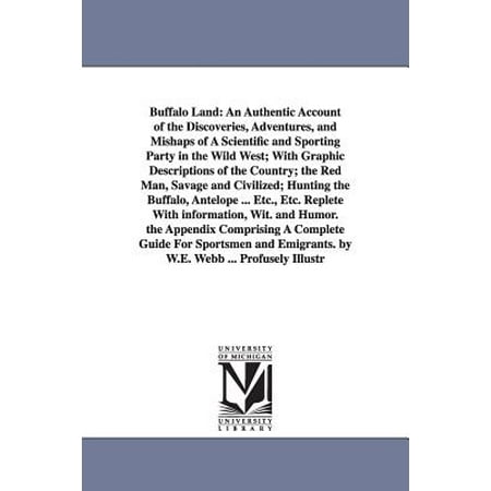 Buffalo Land : An Authentic Account of the Discoveries, Adventures, and Mishaps of a Scientific and Sporting Party in the Wild West; With Graphic Descriptions of the Country; The Red Man, Savage and Civilized; Hunting the Buffalo, Antelope ... Etc., Etc. Replete with
