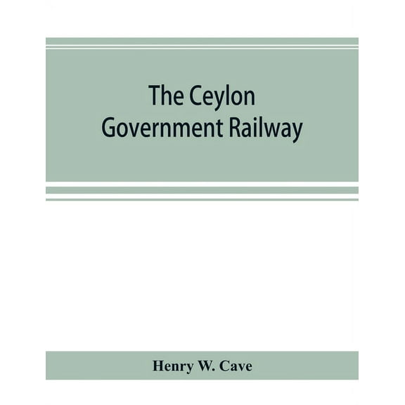 The Ceylon government railway: a descriptive and illustrated guide, mainly extracted from the author's larger work "The , (Paperback)