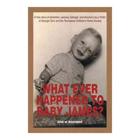 WHAT EVER HAPPENED TO BABY JAMES A true story of abduction secrecy betrayal and discovery by a Victim of Georgia Tann and the Tennessee Childrens Home Society