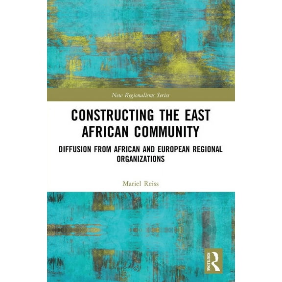 New Regionalisms Constructing the East African Community: Diffusion from African and European Regional Organizations, (Paperback)