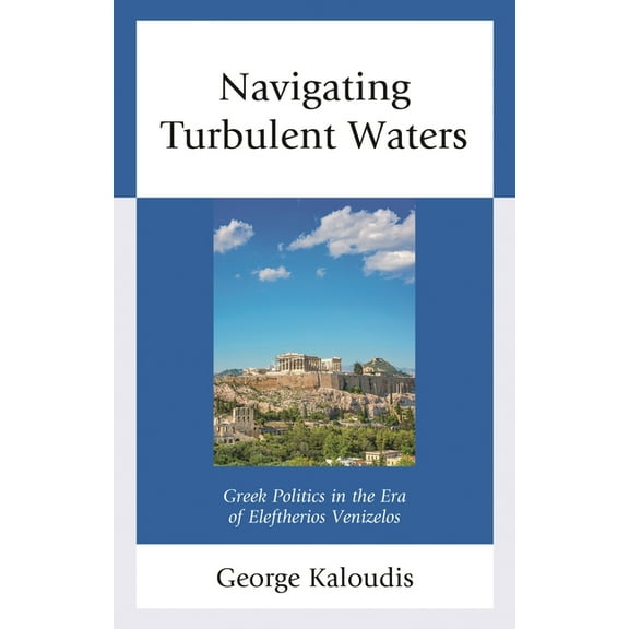Navigating Turbulent Waters: Greek Politics in the Era of Eleftherios Venizelos, (Hardcover)