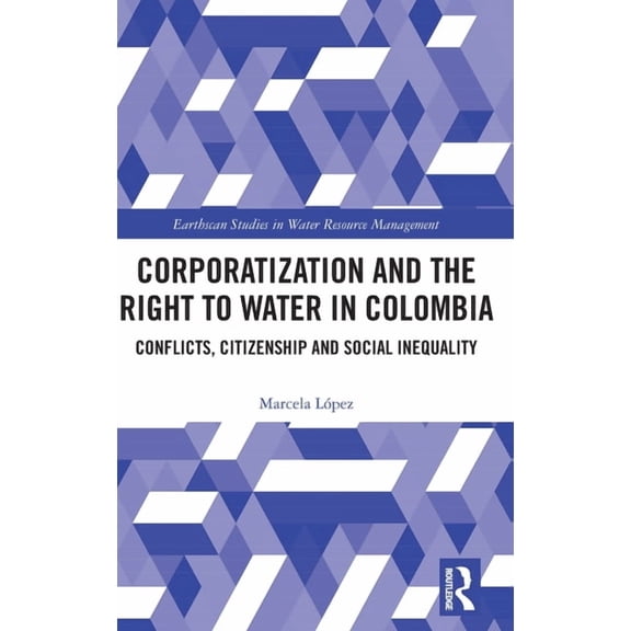 Earthscan Studies in Water Resource Mana Corporatization and the Right to Water in Colombia: Conflicts, Citizenship and Social Inequality, (Hardcover)