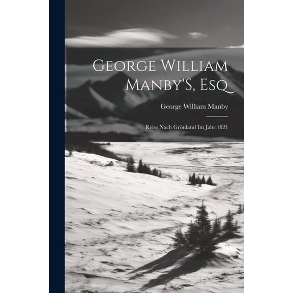 George William Manby'S, Esq: Reise Nach GrÃ¶nland Im Jahr 1821, (Paperback)