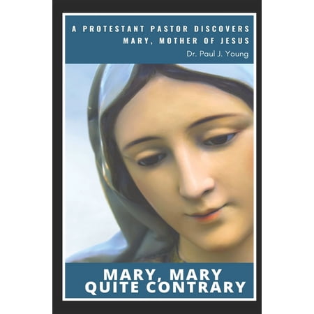 Mary Mary Quite Contrary: A Protestant Pastor discovers Mary Mother of Jesus (Paperback) by Paul J Young