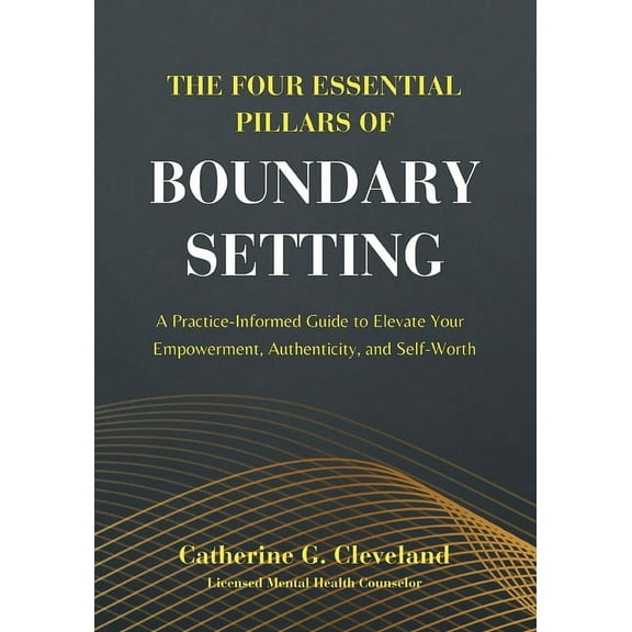 The Four Essential Pillars of Boundary Setting: A Practice-Informed Guide to Elevate Your Empowerment, Authenticity, and, (Paperback)
