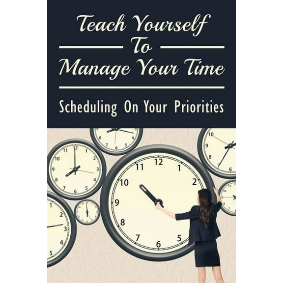 Teach Yourself To Manage Your Time: Scheduling On Your Priorities: What Are The Time Wasters And How To Overcome Them (Paperback)