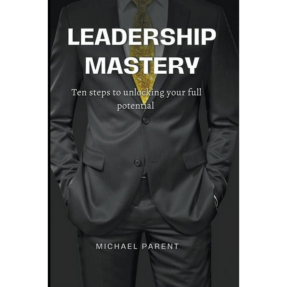 Leadership Mastery: ten steps to unlock your full potential, (Paperback)