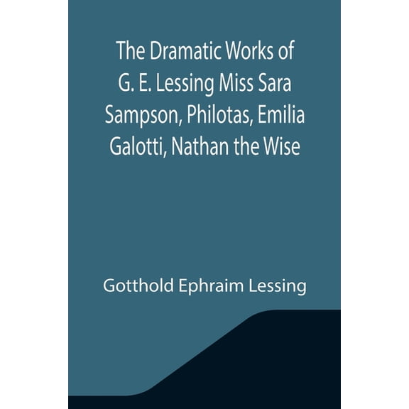 The Dramatic Works of G. E. Lessing Miss Sara Sampson, Philotas, Emilia Galotti, Nathan the Wise, (Paperback)