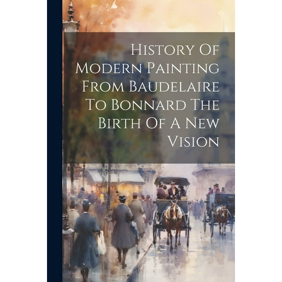 History Of Modern Painting From Baudelaire To Bonnard The Birth Of A New Vision (Paperback)