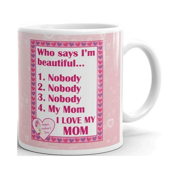 Who Says I'm Beautiful... Nobody My Mom - I Love My Mom Happy Motherâ€™s Day Coffee Tea Ceramic Mug Office Work Cup Gift 11 oz