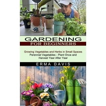 Gardening for Beginners: Growing Vegetables and Herbs in Small Spaces (Perennial Vegetables - Plant Once and Harvest Yea, (Paperback)