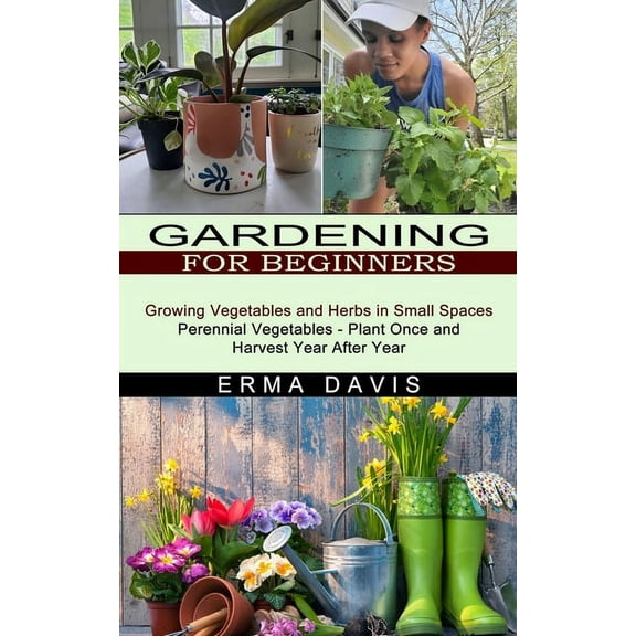 Gardening for Beginners: Growing Vegetables and Herbs in Small Spaces (Perennial Vegetables - Plant Once and Harvest Yea, (Paperback)