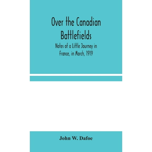Over The Canadian Battlefields: Notes Of A Little Journey In France, In March, 1919, (Hardcover)