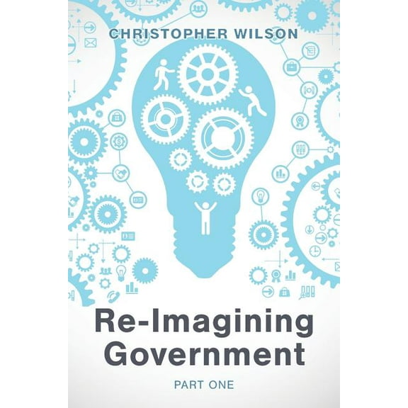 Re-Imagining Government: Part 1: Governments Overwhelmed and in Disrepute, (Paperback)