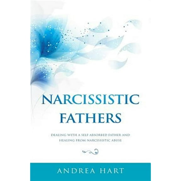 Narcissistic Fathers: Dealing with a Self-Absorbed Father and Healing from Narcissistic Abuse