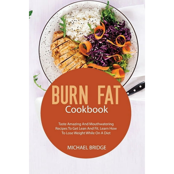 Burn Fat Cookbook: Taste Amazing And Mouthwatering Recipes To Get Lean And Fit. Learn How To Lose Weight While On A Diet