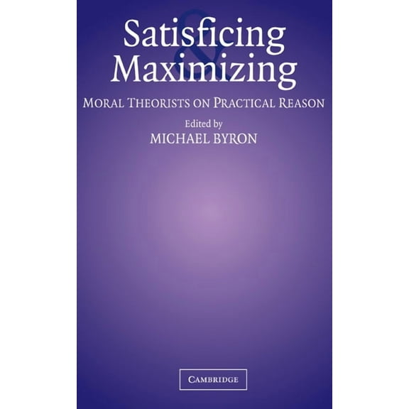 Satisficing and Maximizing: Moral Theorists on Practical Reason, (Hardcover)