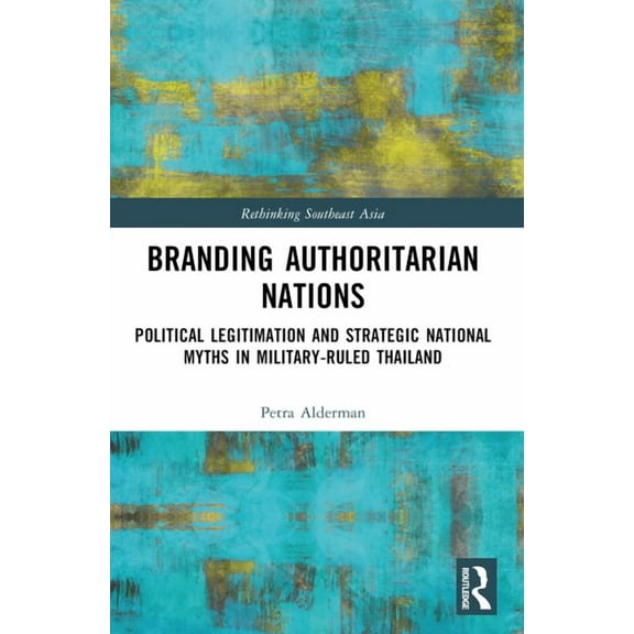 Rethinking Southeast Asia Branding Authoritarian Nations: Political Legitimation and Strategic National Myths in Military-Ruled Thailand, (Paperback)