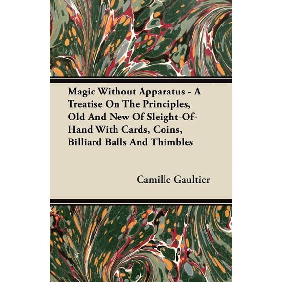 Magic Without Apparatus - A Treatise On The Principles, Old And New Of Sleight-Of-Hand With Cards, Coins, Billiard Balls, (Paperback)