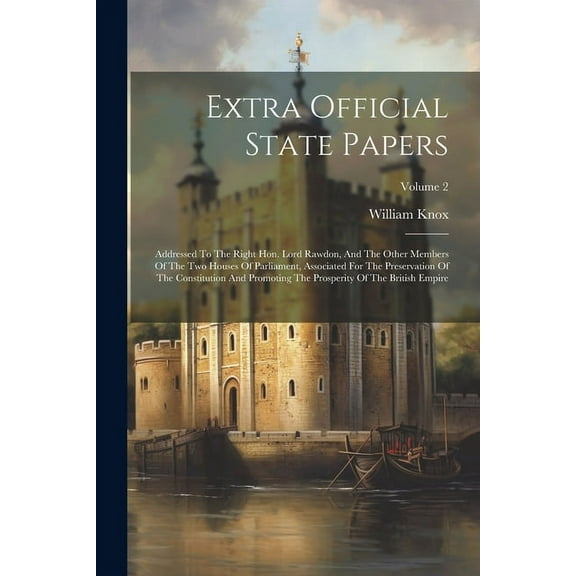 Extra Official State Papers : Addressed To The Right Hon. Lord Rawdon, And The Other Members Of The Two Houses Of Parliament, Associated For The Preservation Of The Constitution And Promoting The Prosperity Of The British Empire; Volume 2 (Paperback)