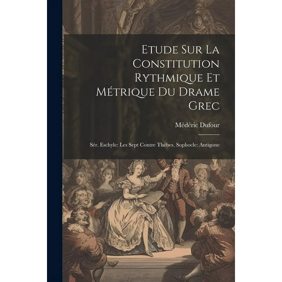 Etude Sur La Constitution Rythmique Et Métrique Du Drame Grec: Sér. Eschyle: Les Sept Contre Thèbes. Sophocle: Antigone (Paperback)