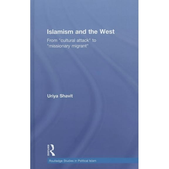 Routledge Studies in Political Islam Islamism and the West: From "Cultural Attack" to "Missionary Migrant", (Hardcover)