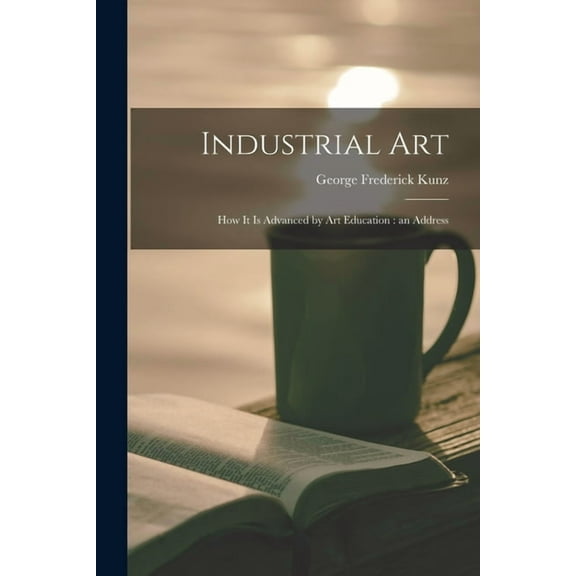 Industrial Art: How It is Advanced by Art Education: an Address (Paperback)
