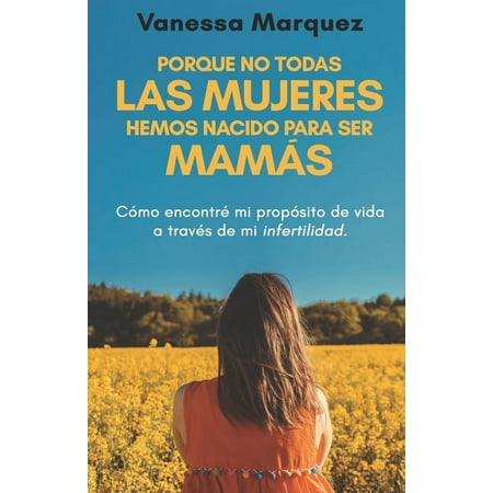 Porque no todas las mujeres hemos nacido para ser mamás : Como encontre mi proposito de vida a traves de mi infertilidad (Paperback)