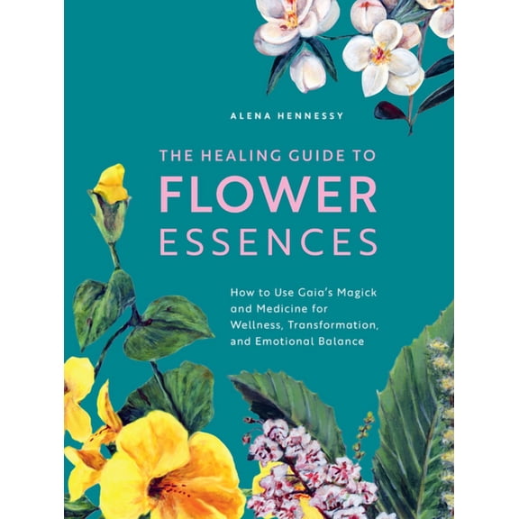 The Healing Guide to Flower Essences : How to Use Gaia's Magick and Medicine for Wellness, Transformation and Emotional Balance (Paperback)