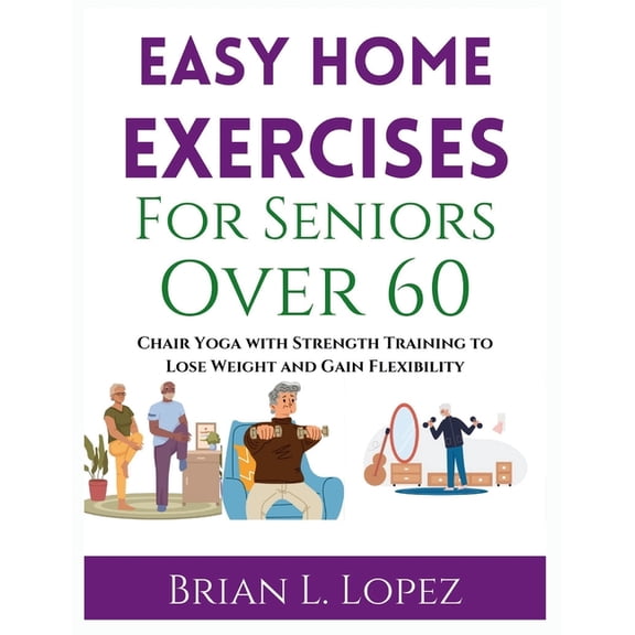 Easy Home Exercises For Seniors Over 60: Chair Yoga with Strength Training to Lose Weight and Gain Flexibility, (Paperback)