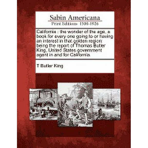 California: The Wonder of the Age, a Book for Every One Going to or Having an Interest in That Golden Region: Being the Report of Thomas Butler King, United States Government Agent in and for Californ