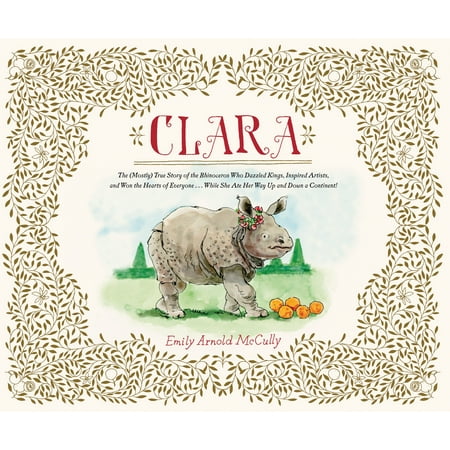 Clara : The (Mostly) True Story of the Rhinoceros who Dazzled Kings, Inspired Artists, and Won the Hearts of Everyone . . . While She Ate Her Way Up and Down (Best Way To Win Her Heart Back)