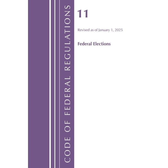 Code of Federal Regulations, Title 11 Fe Code of Federal Regulations, Title 11 Federal Elections, Revised as of January 1, 2025, (Paperback)
